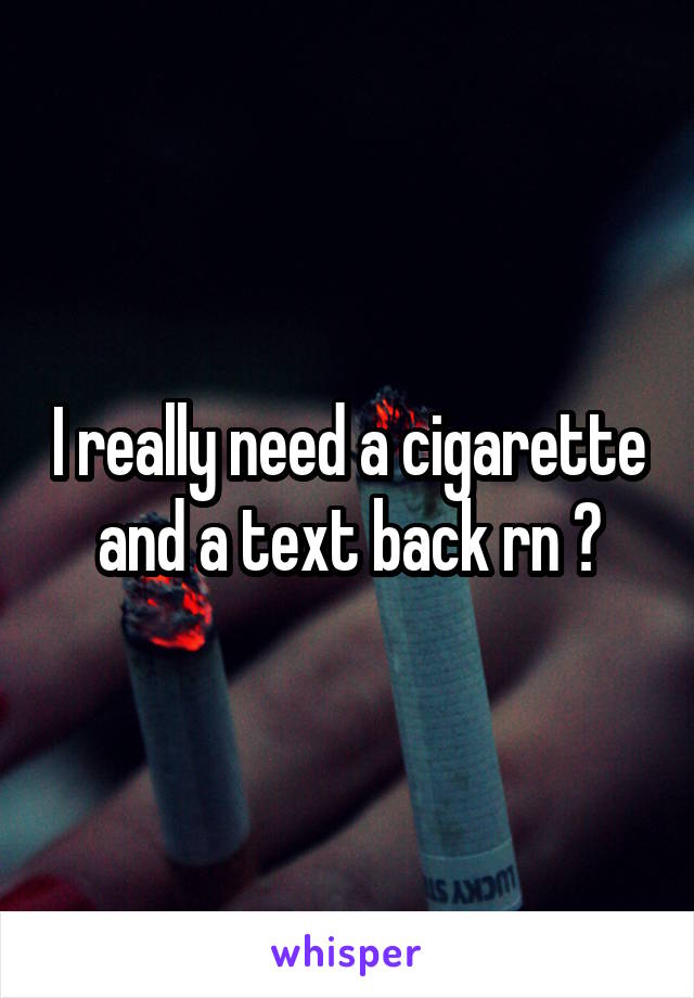 I really need a cigarette and a text back rn 🙄