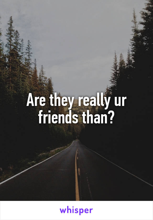 Are they really ur friends than?