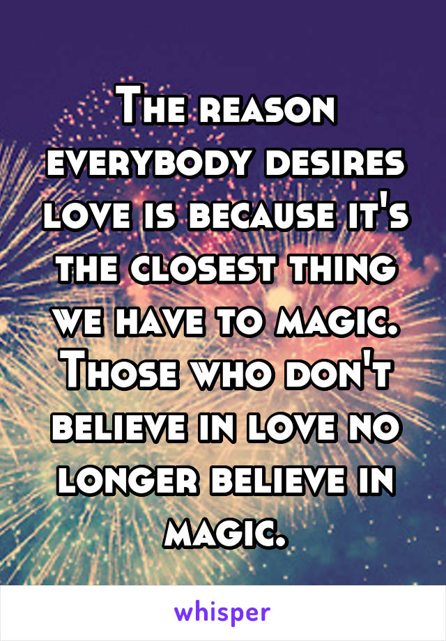 The reason everybody desires love is because it's the closest thing we have to magic. Those who don't believe in love no longer believe in magic.