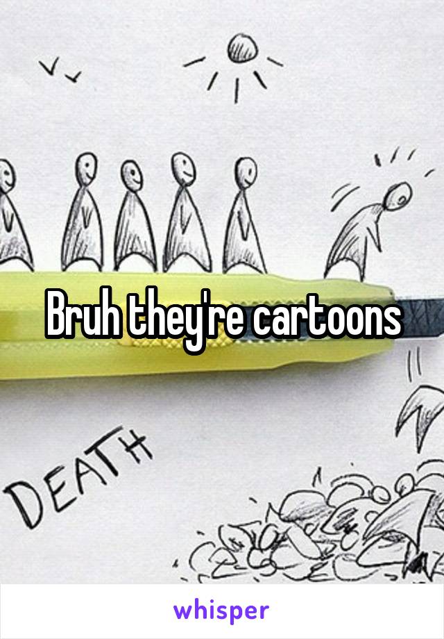 Bruh they're cartoons