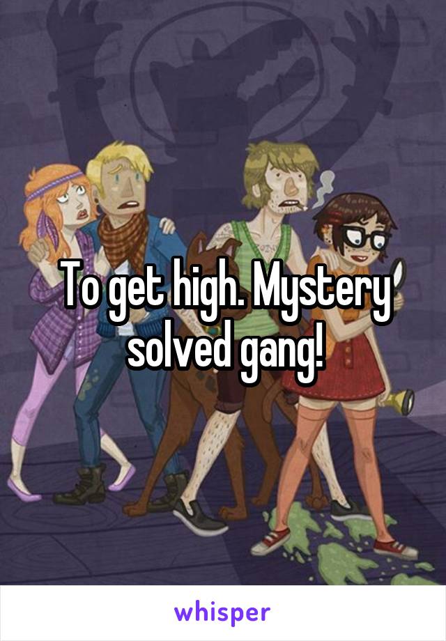 To get high. Mystery solved gang!