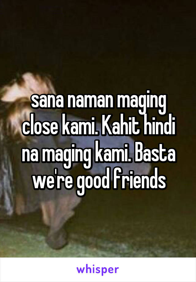 sana naman maging close kami. Kahit hindi na maging kami. Basta we're good friends