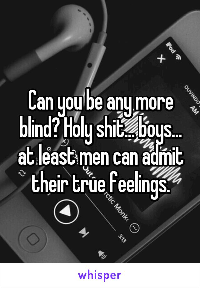 Can you be any more blind? Holy shit... boys... at least men can admit their true feelings.