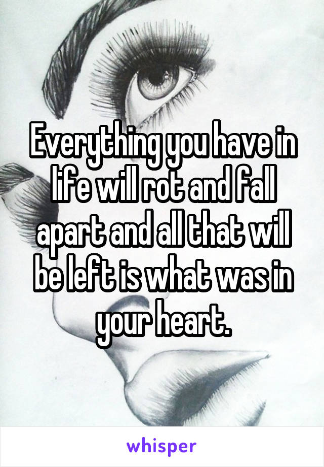 Everything you have in life will rot and fall apart and all that will be left is what was in your heart.