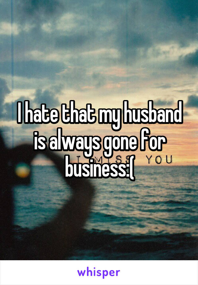 I hate that my husband is always gone for business:(