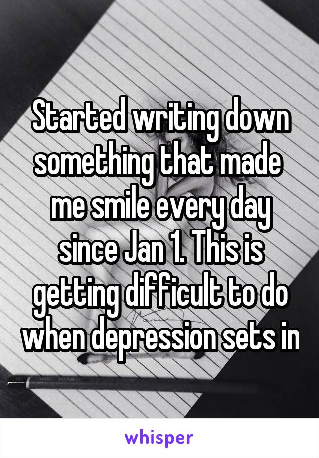 Started writing down something that made  me smile every day since Jan 1. This is getting difficult to do when depression sets in