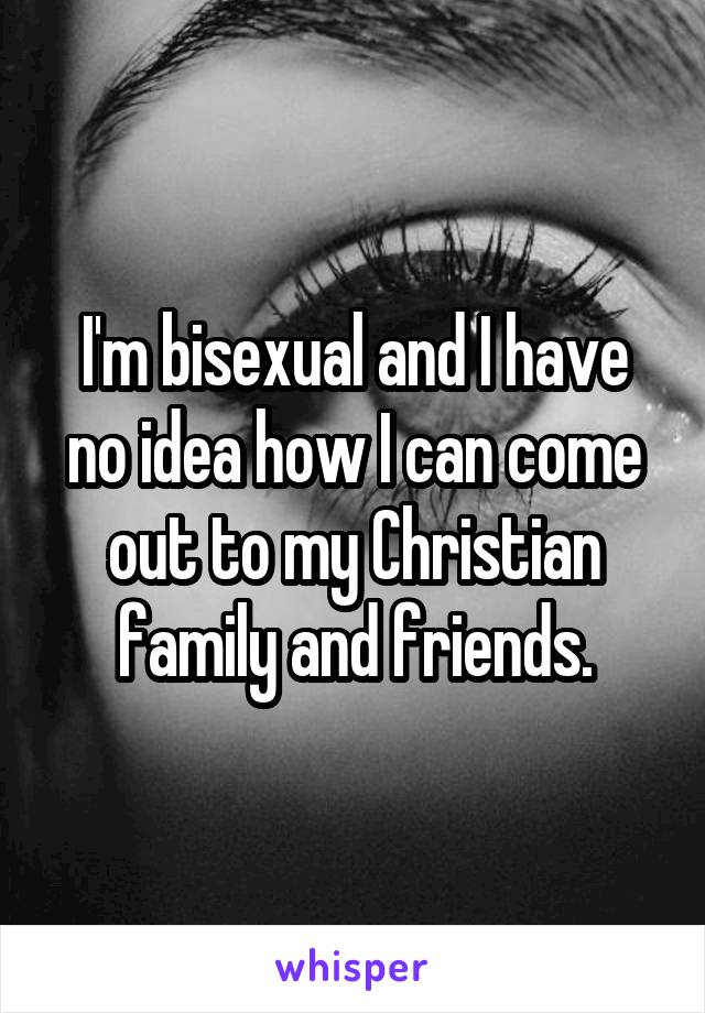 I'm bisexual and I have no idea how I can come out to my Christian family and friends.