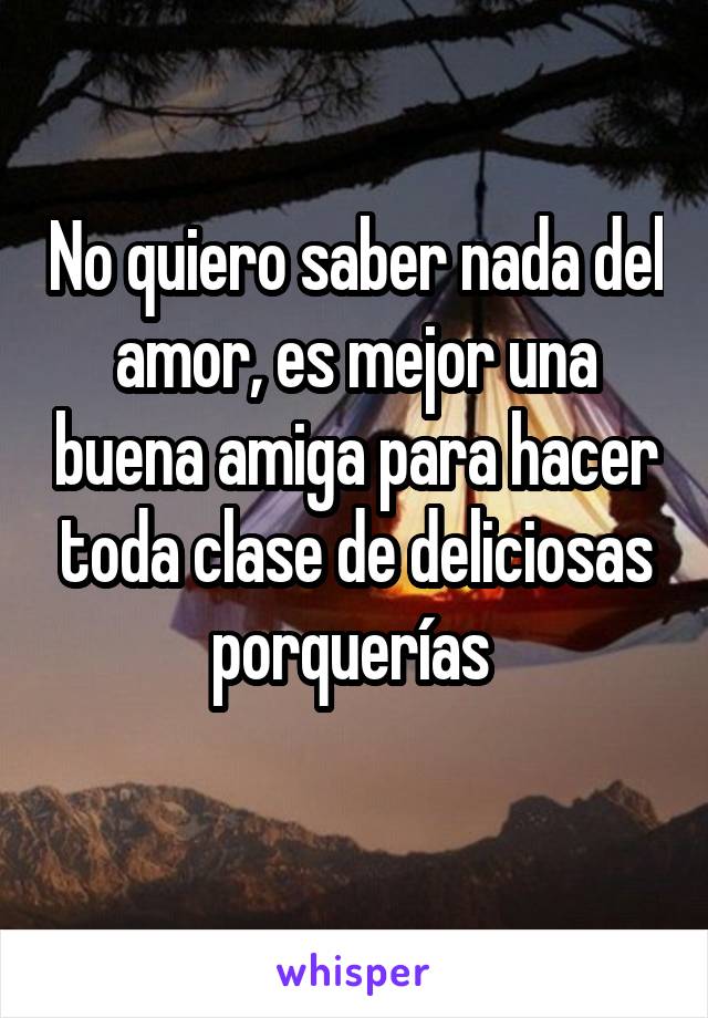 No quiero saber nada del amor, es mejor una buena amiga para hacer toda clase de deliciosas porquerías 
