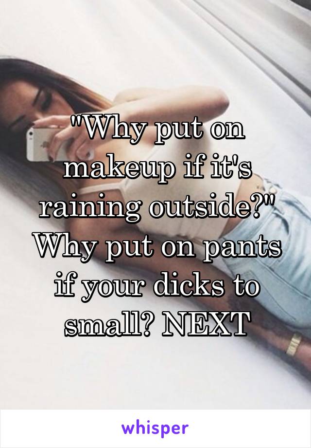 "Why put on makeup if it's raining outside?" Why put on pants if your dicks to small? NEXT