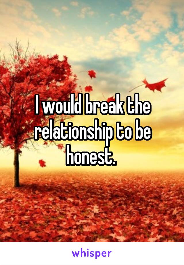 I would break the relationship to be honest. 