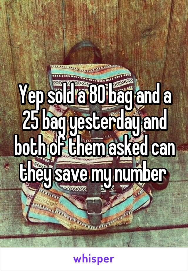 Yep sold a 80 bag and a 25 bag yesterday and both of them asked can they save my number 