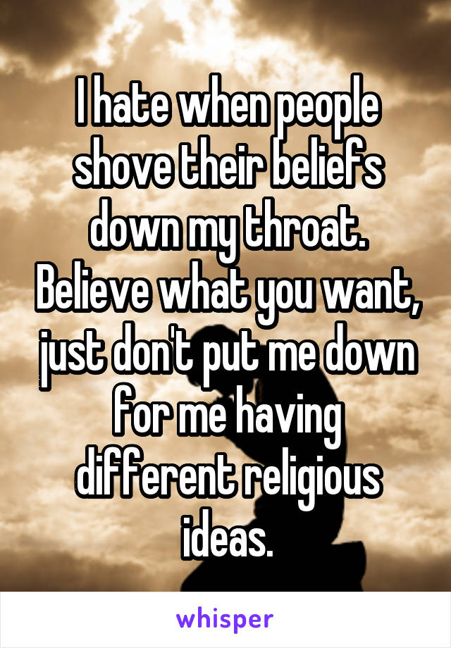 I hate when people shove their beliefs down my throat. Believe what you want, just don't put me down for me having different religious ideas.