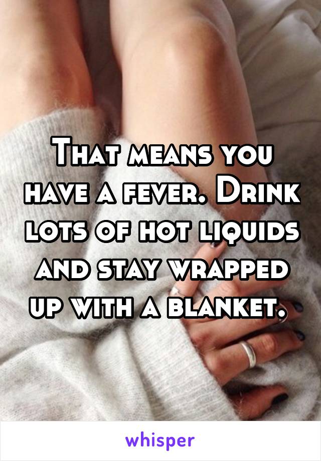 That means you have a fever. Drink lots of hot liquids and stay wrapped up with a blanket. 