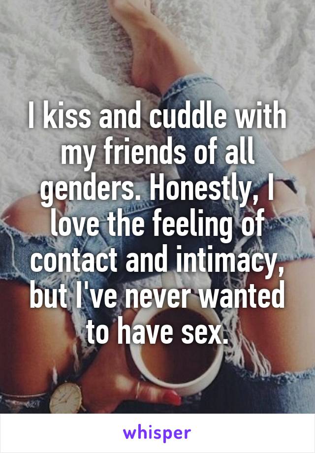 I kiss and cuddle with my friends of all genders. Honestly, I love the feeling of contact and intimacy, but I've never wanted to have sex.