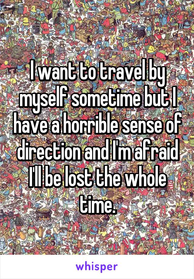 I want to travel by myself sometime but I have a horrible sense of direction and I'm afraid I'll be lost the whole time.