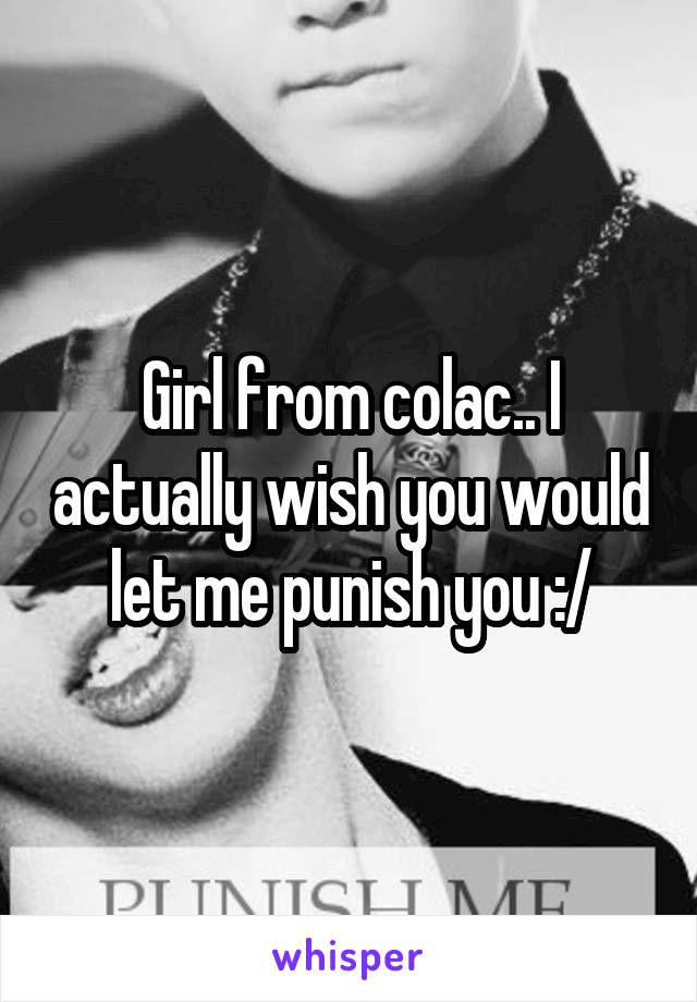 Girl from colac.. I actually wish you would let me punish you :/