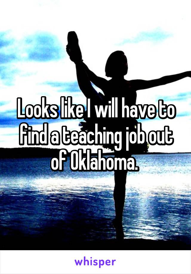 Looks like I will have to find a teaching job out of Oklahoma. 