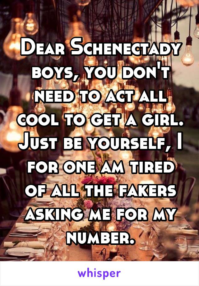 Dear Schenectady boys, you don't need to act all cool to get a girl. Just be yourself, I for one am tired of all the fakers asking me for my number.