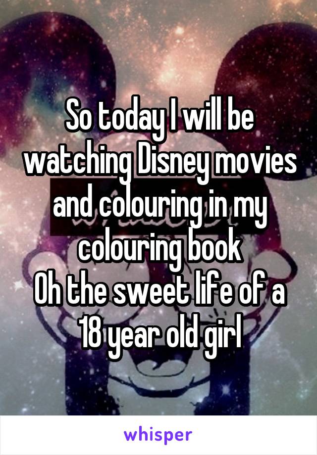 So today I will be watching Disney movies and colouring in my colouring book
Oh the sweet life of a 18 year old girl