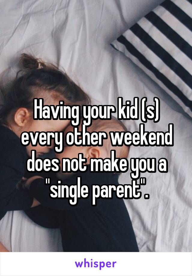 
Having your kid (s) every other weekend does not make you a "single parent".