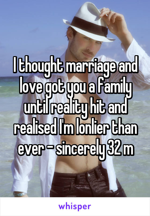 I thought marriage and love got you a family until reality hit and realised I'm lonlier than ever - sincerely 32 m