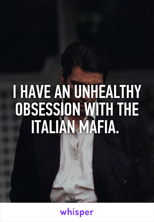 I HAVE AN UNHEALTHY OBSESSION WITH THE ITALIAN MAFIA. 