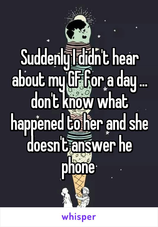 Suddenly I didn't hear about my GF for a day ... don't know what happened to her and she doesn't answer he phone 