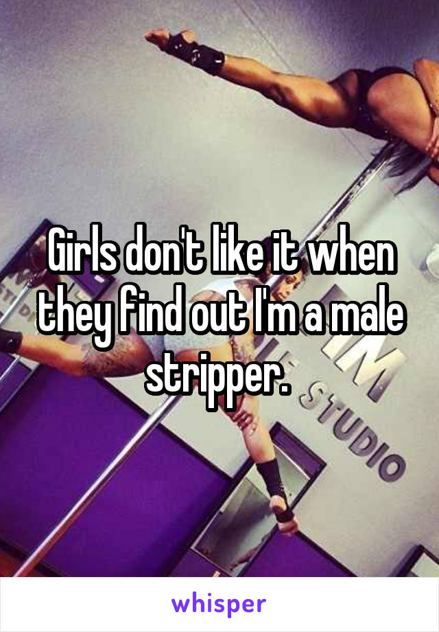 Girls don't like it when they find out I'm a male stripper. 