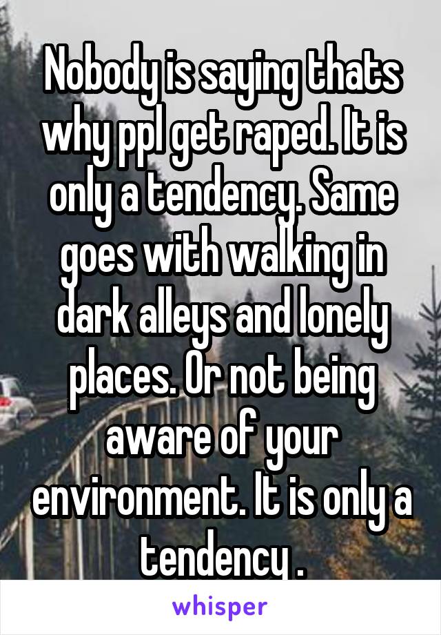 Nobody is saying thats why ppl get raped. It is only a tendency. Same goes with walking in dark alleys and lonely places. Or not being aware of your environment. It is only a tendency .