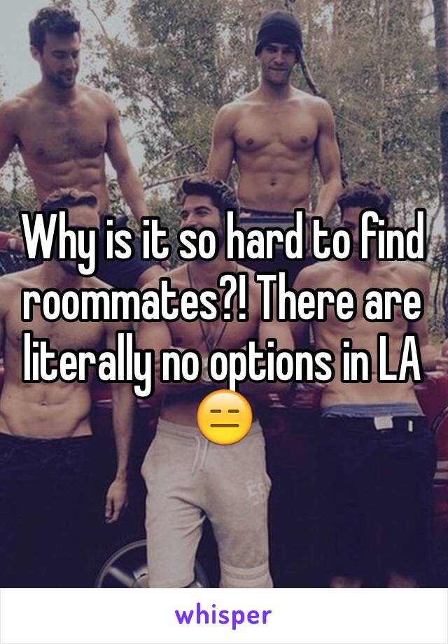 Why is it so hard to find roommates?! There are literally no options in LA 😑