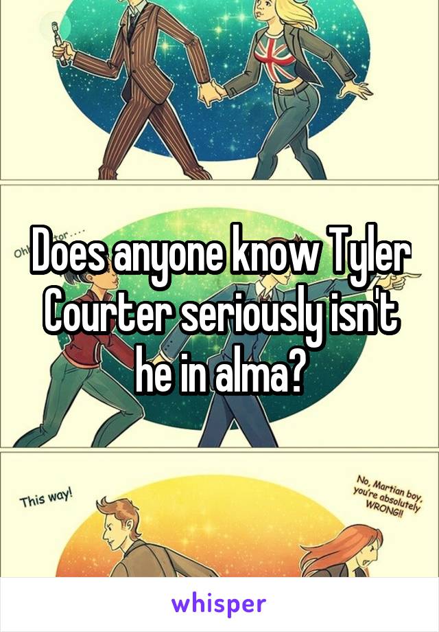 Does anyone know Tyler Courter seriously isn't he in alma?