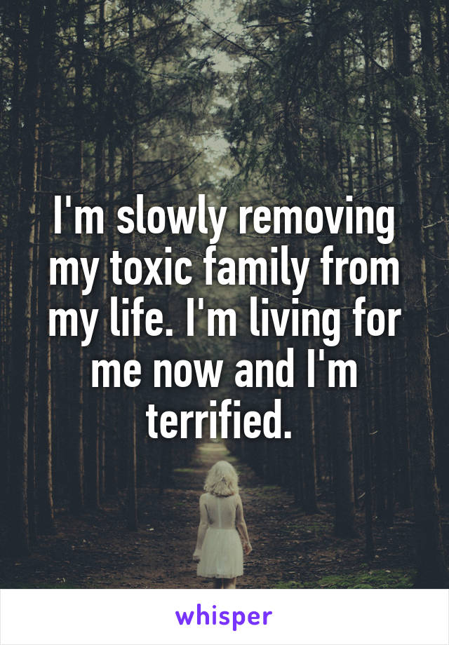 I'm slowly removing my toxic family from my life. I'm living for me now and I'm terrified. 