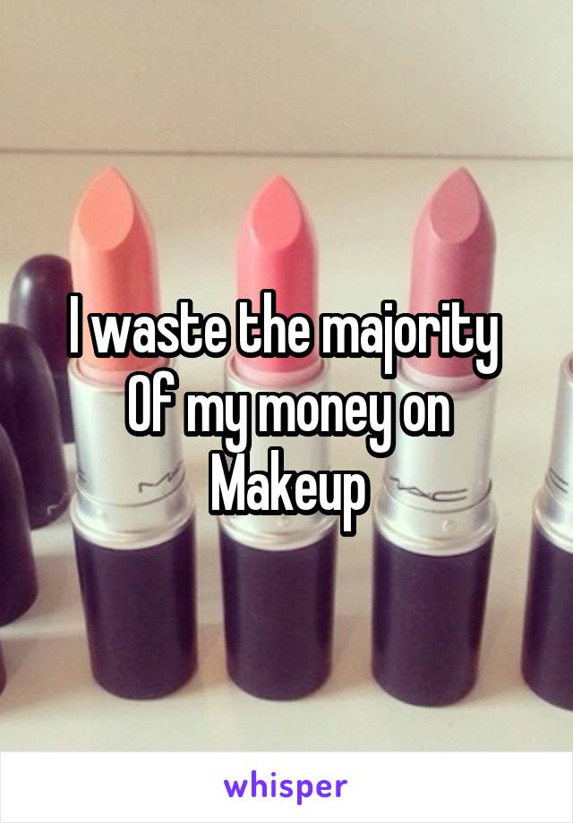 I waste the majority 
Of my money on
Makeup