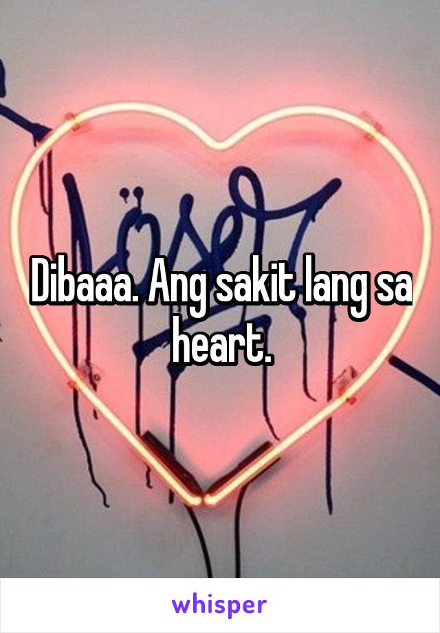 Dibaaa. Ang sakit lang sa heart.