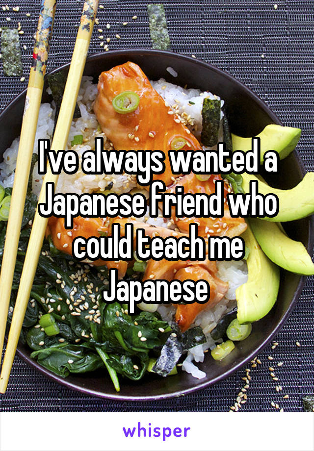 I've always wanted a Japanese friend who could teach me Japanese 