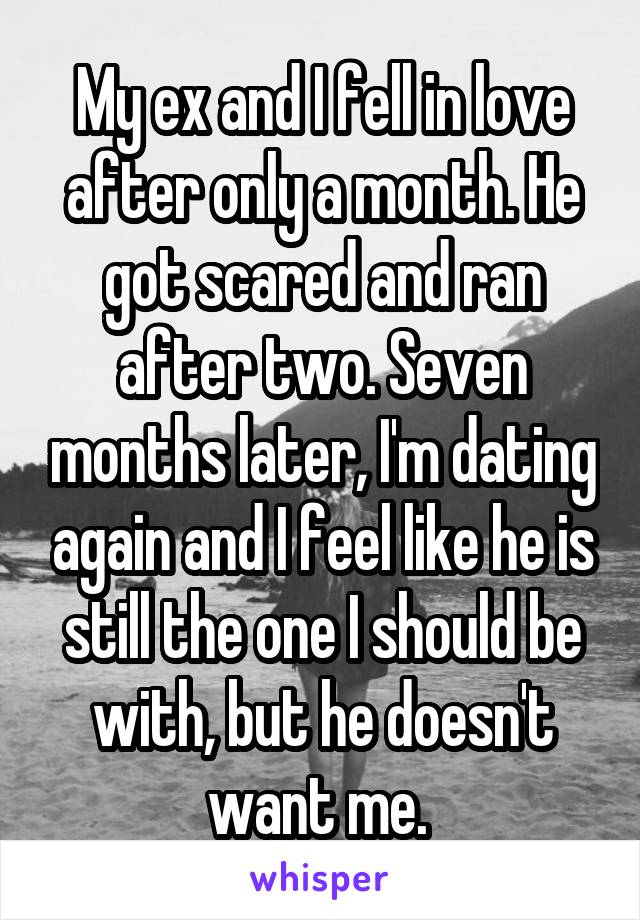 My ex and I fell in love after only a month. He got scared and ran after two. Seven months later, I'm dating again and I feel like he is still the one I should be with, but he doesn't want me. 