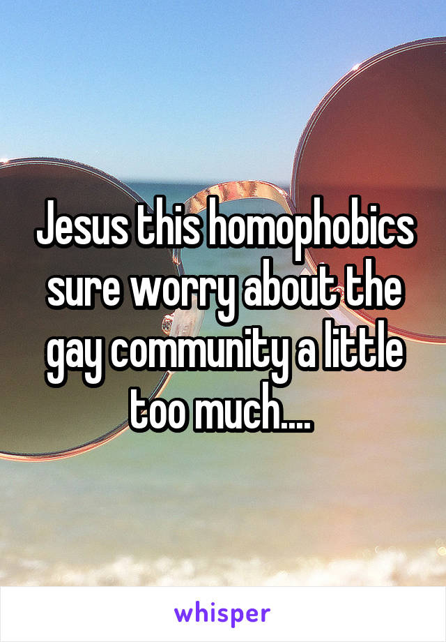 Jesus this homophobics sure worry about the gay community a little too much.... 