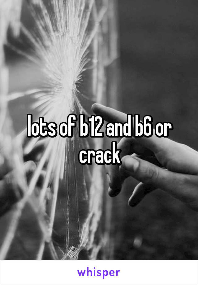 lots of b12 and b6 or crack