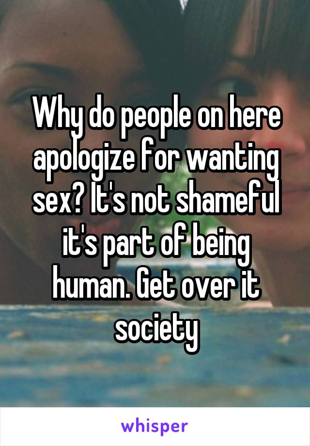 Why do people on here apologize for wanting sex? It's not shameful it's part of being human. Get over it society