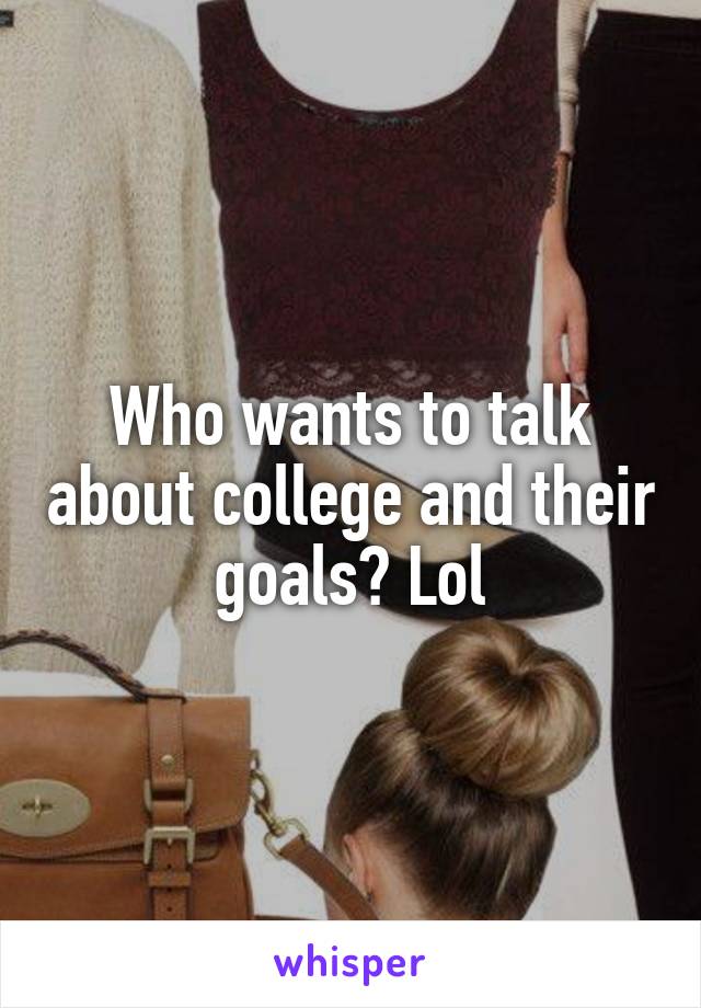 Who wants to talk about college and their goals? Lol