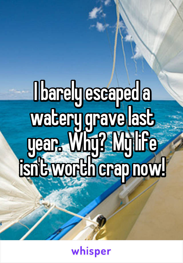 I barely escaped a watery grave last year.  Why?  My life isn't worth crap now!