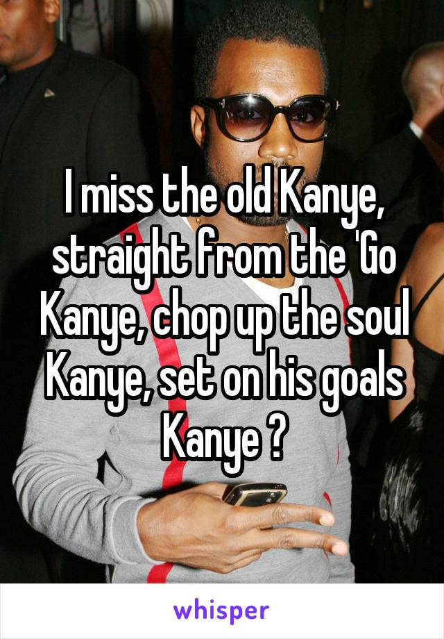 I miss the old Kanye, straight from the 'Go Kanye, chop up the soul Kanye, set on his goals Kanye 😔