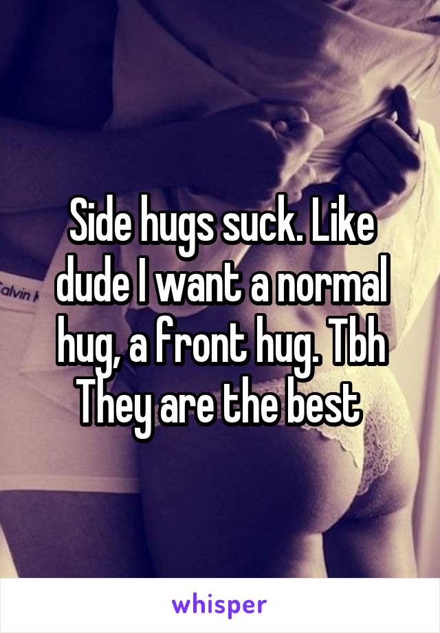 Side hugs suck. Like dude I want a normal hug, a front hug. Tbh They are the best 