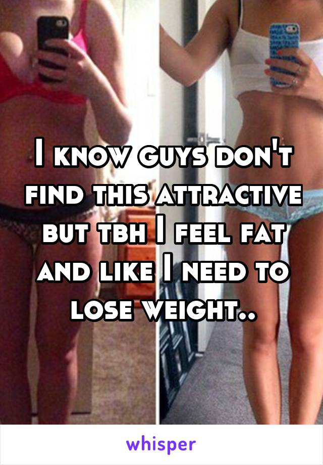 I know guys don't find this attractive but tbh I feel fat and like I need to lose weight..