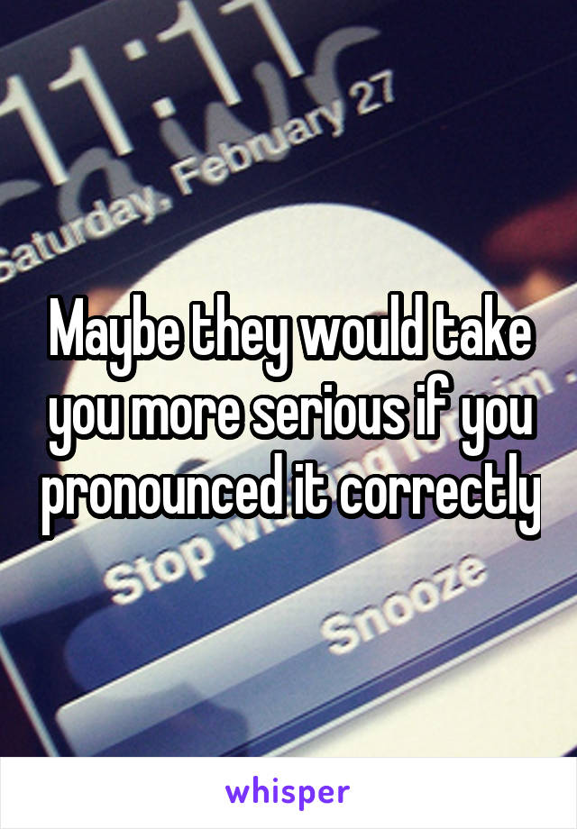 Maybe they would take you more serious if you pronounced it correctly