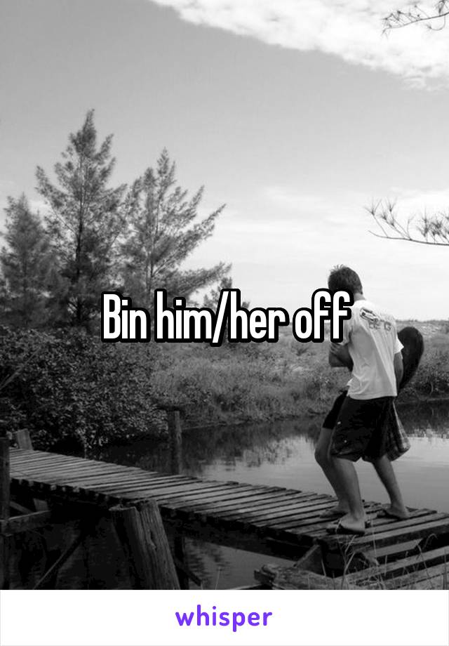 Bin him/her off