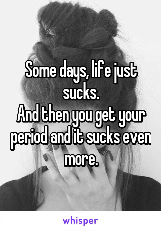 Some days, life just sucks.
And then you get your period and it sucks even more.