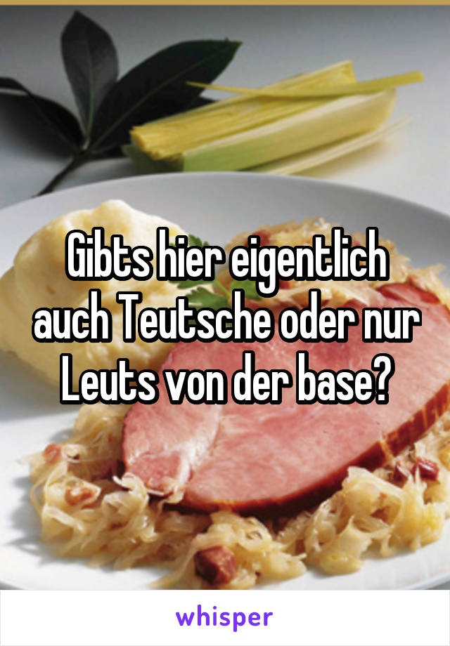 Gibts hier eigentlich auch Teutsche oder nur Leuts von der base?