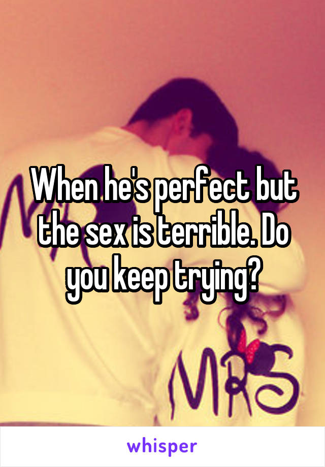 When he's perfect but the sex is terrible. Do you keep trying?