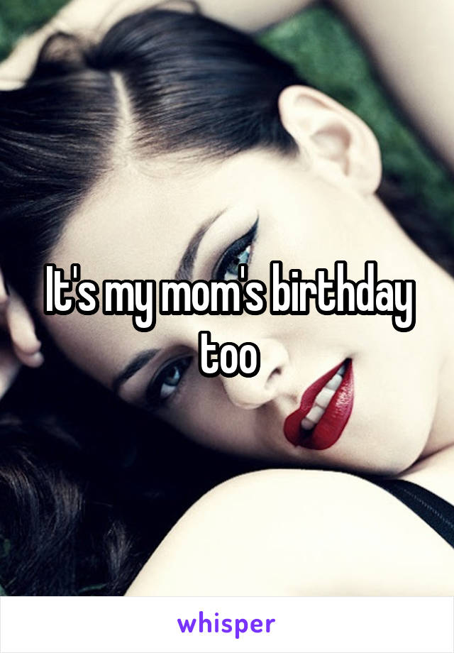 It's my mom's birthday too